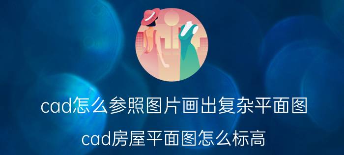 cad怎么参照图片画出复杂平面图 cad房屋平面图怎么标高？